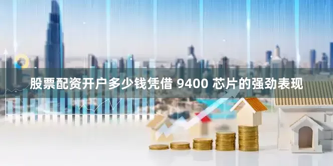 股票配资开户多少钱凭借 9400 芯片的强劲表现