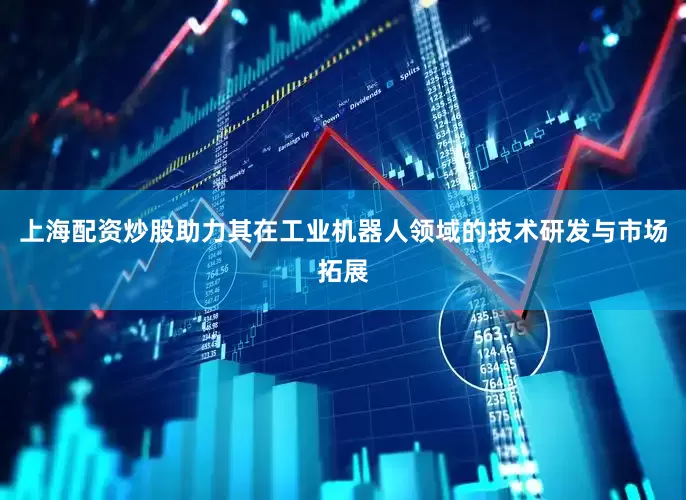 上海配资炒股助力其在工业机器人领域的技术研发与市场拓展