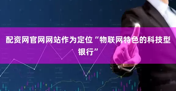 配资网官网网站作为定位“物联网特色的科技型银行”