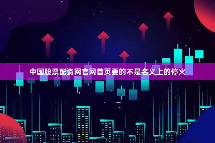 中国股票配资网官网首页要的不是名义上的停火