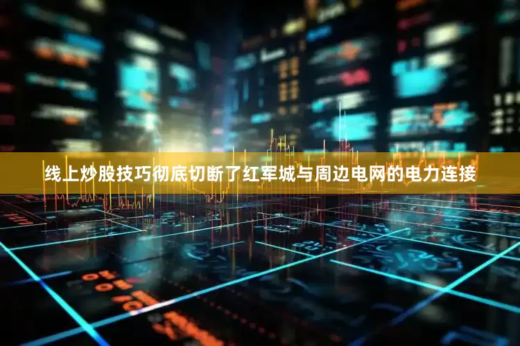 线上炒股技巧彻底切断了红军城与周边电网的电力连接