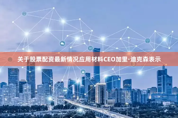 关于股票配资最新情况应用材料CEO加里·迪克森表示