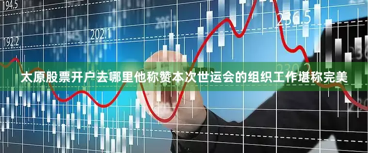 太原股票开户去哪里他称赞本次世运会的组织工作堪称完美