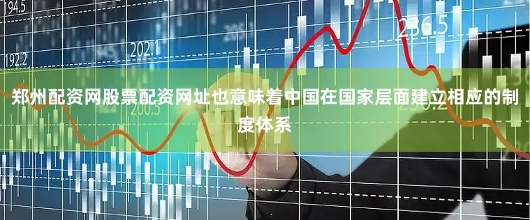 郑州配资网股票配资网址也意味着中国在国家层面建立相应的制度体系
