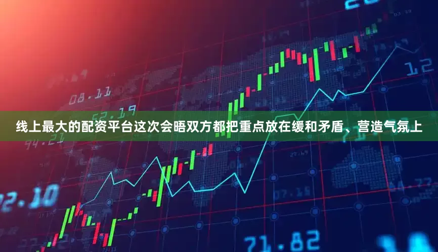 线上最大的配资平台这次会晤双方都把重点放在缓和矛盾、营造气氛上