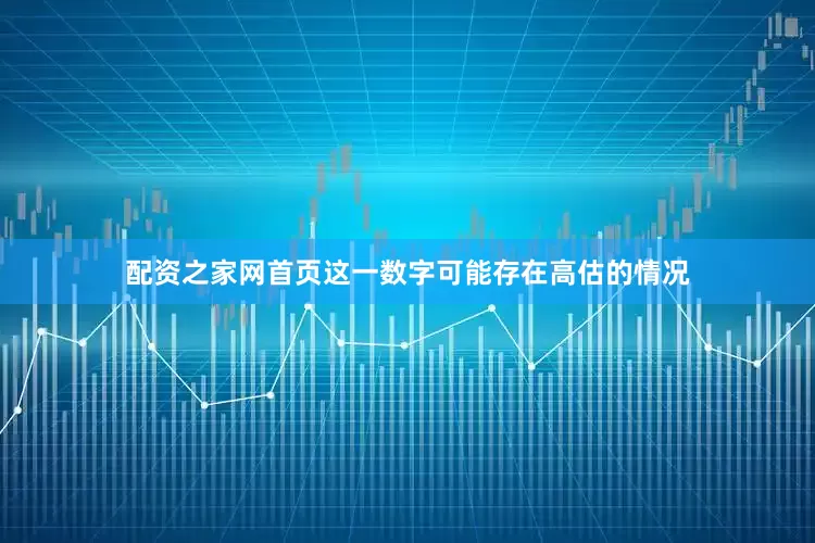 配资之家网首页这一数字可能存在高估的情况