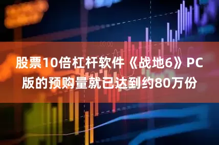 股票10倍杠杆软件《战地6》PC版的预购量就已达到约80万份