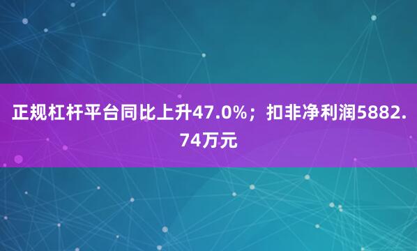 正规杠杆平台同比上升47.0%；扣非净利润5882.74万元