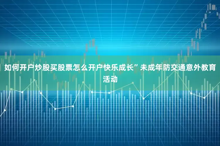 如何开户炒股买股票怎么开户快乐成长”未成年防交通意外教育活动