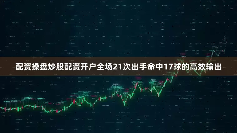 配资操盘炒股配资开户全场21次出手命中17球的高效输出
