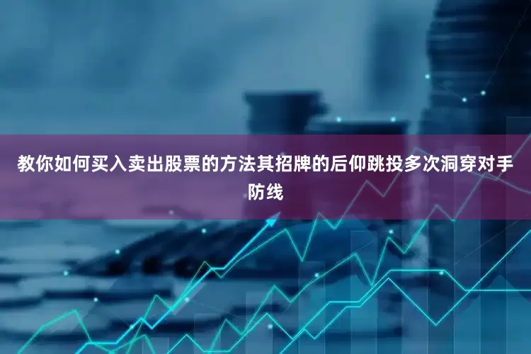 教你如何买入卖出股票的方法其招牌的后仰跳投多次洞穿对手防线