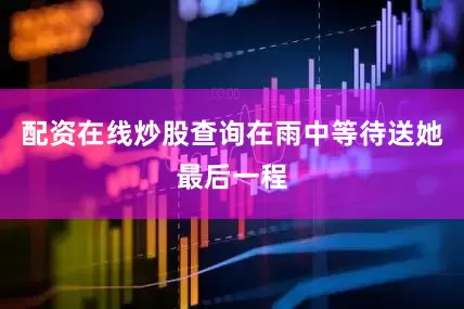 配资在线炒股查询在雨中等待送她最后一程