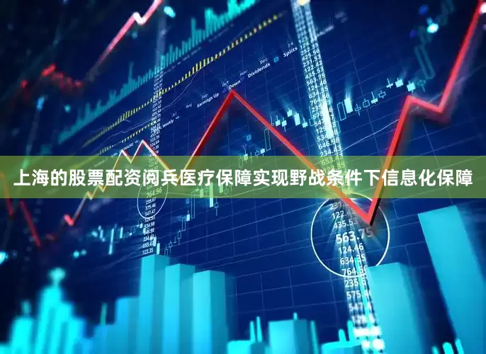 上海的股票配资阅兵医疗保障实现野战条件下信息化保障