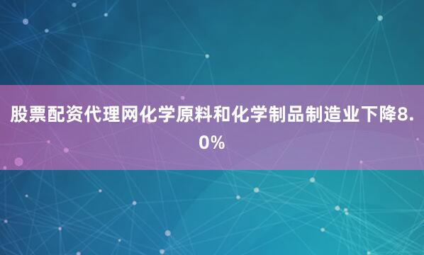 股票配资代理网化学原料和化学制品制造业下降8.0%