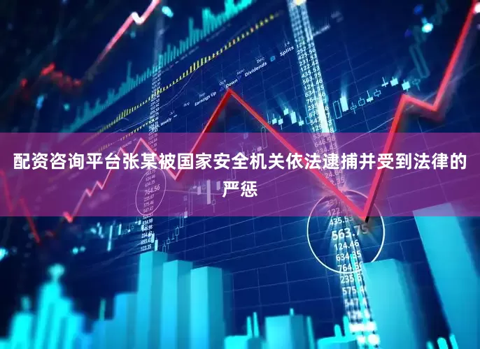 配资咨询平台张某被国家安全机关依法逮捕并受到法律的严惩