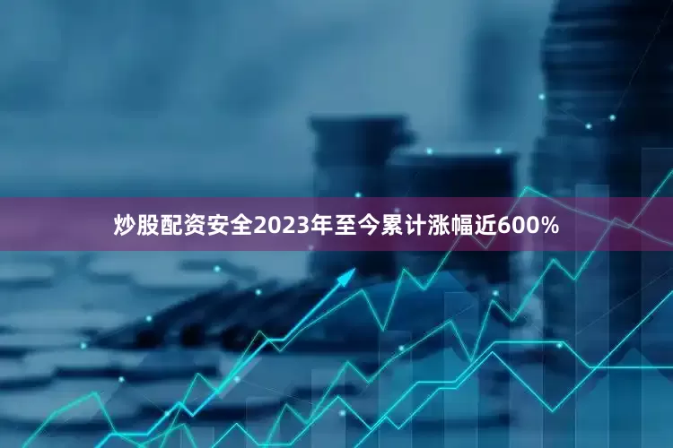 炒股配资安全2023年至今累计涨幅近600%