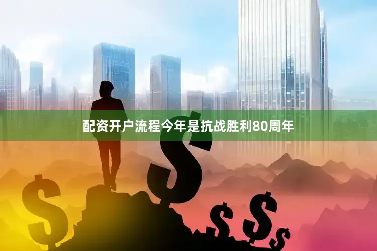 配资开户流程今年是抗战胜利80周年