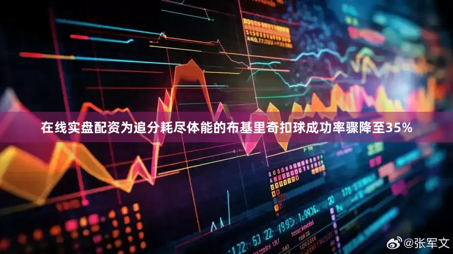 在线实盘配资为追分耗尽体能的布基里奇扣球成功率骤降至35%