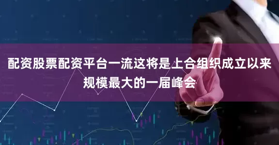 配资股票配资平台一流这将是上合组织成立以来规模最大的一届峰会