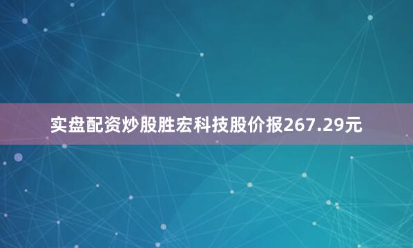 实盘配资炒股胜宏科技股价报267.29元