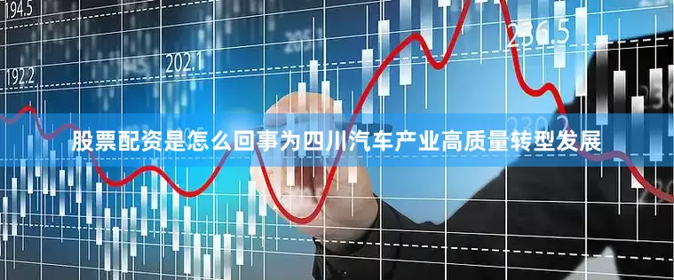 股票配资是怎么回事为四川汽车产业高质量转型发展