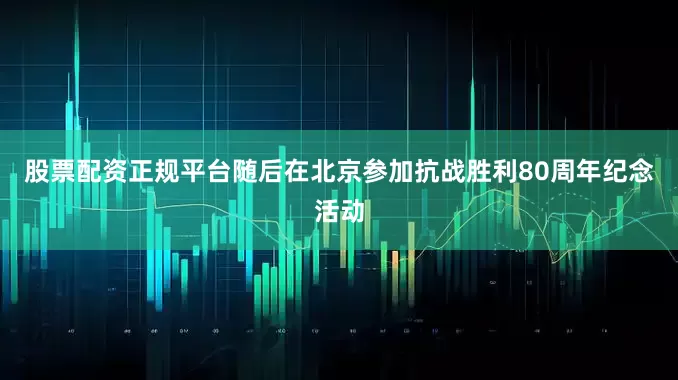 股票配资正规平台随后在北京参加抗战胜利80周年纪念活动