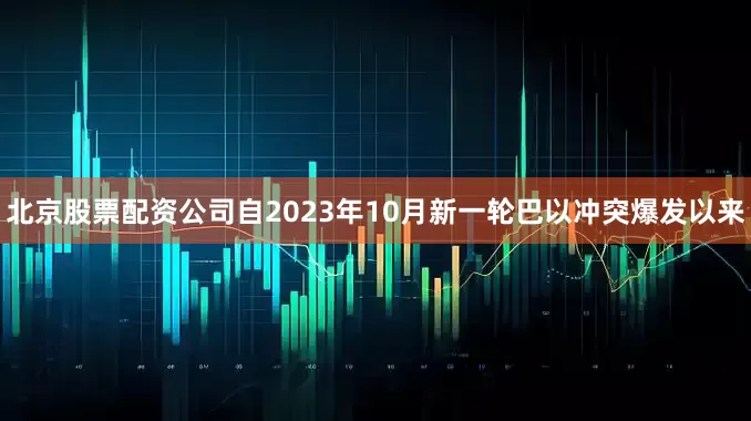 北京股票配资公司自2023年10月新一轮巴以冲突爆发以来