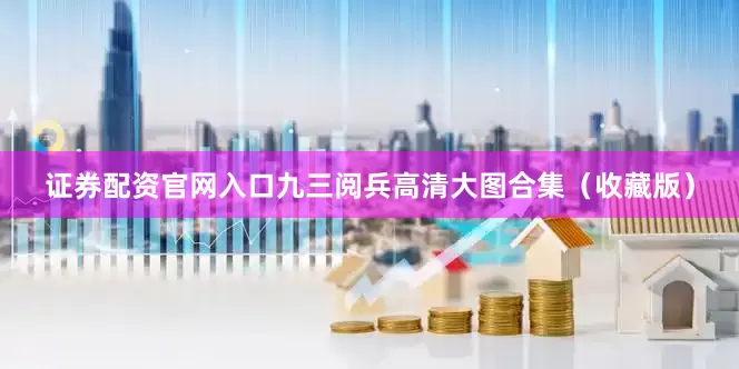 证券配资官网入口九三阅兵高清大图合集（收藏版）