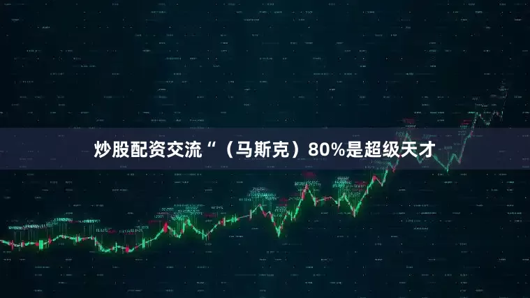 炒股配资交流“（马斯克）80%是超级天才