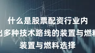 什么是股票配资行业内涌现出多种技术路线的装置与燃料选择