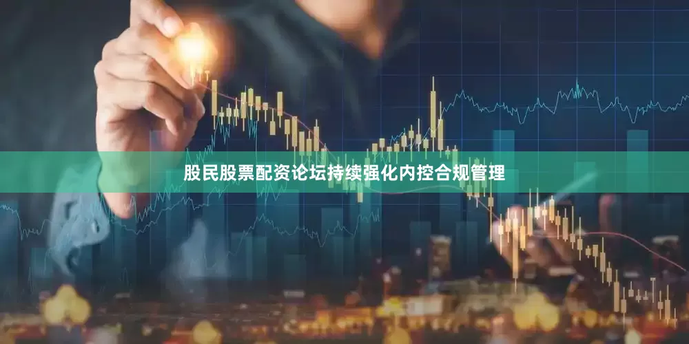 股民股票配资论坛持续强化内控合规管理