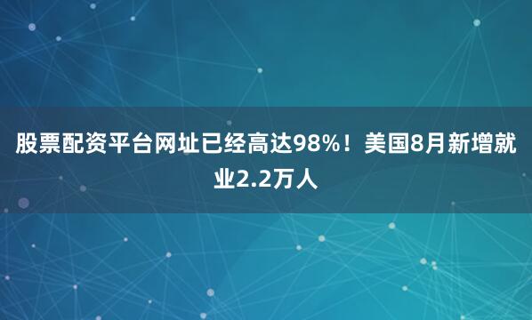 股票配资平台网址已经高达98%！　　美国8月新增就业2.2万人