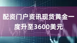 配资门户资讯现货黄金一度升至3600美元