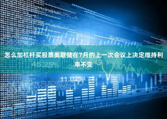 怎么加杠杆买股票美联储在7月的上一次会议上决定维持利率不变