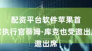 配资平台软件　　苹果首席执行官蒂姆·库克也受邀出席