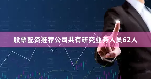 股票配资推荐公司共有研究业务人员62人