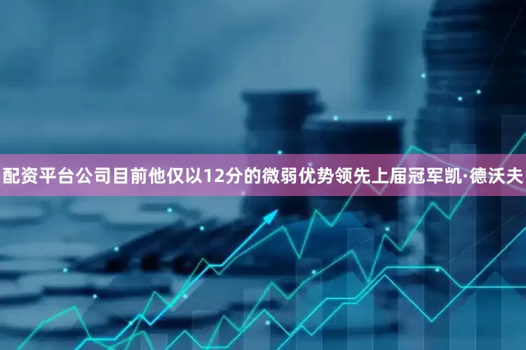 配资平台公司目前他仅以12分的微弱优势领先上届冠军凯·德沃夫