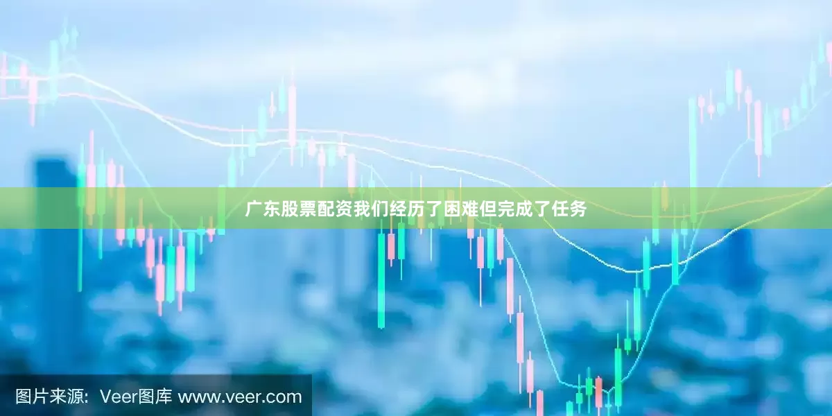 广东股票配资我们经历了困难但完成了任务