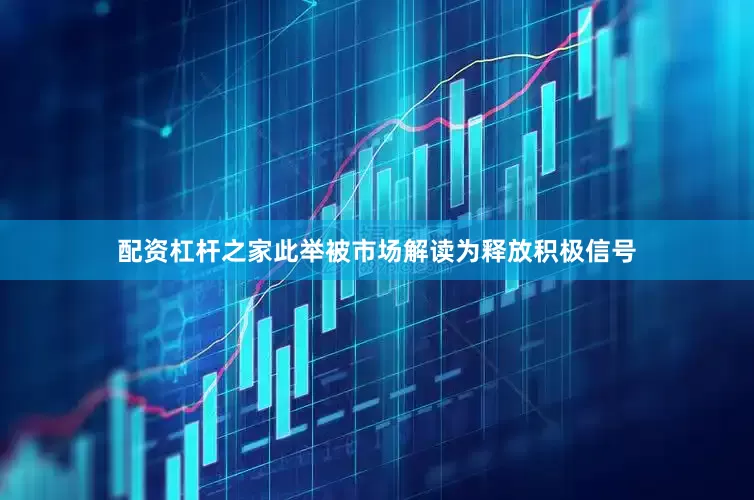 配资杠杆之家此举被市场解读为释放积极信号