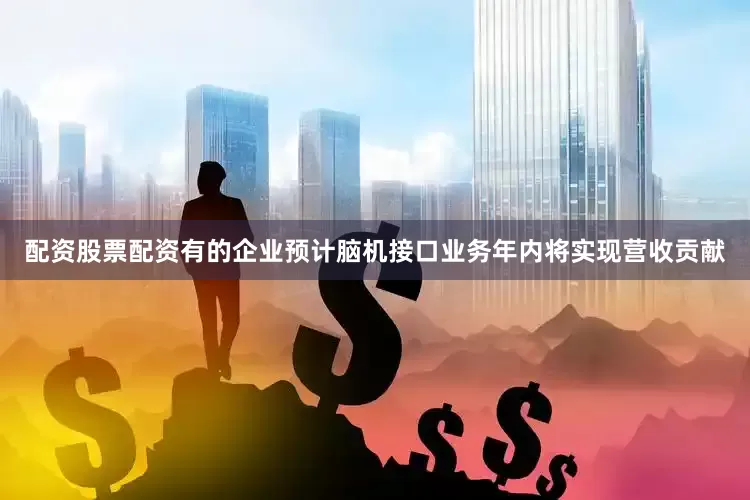 配资股票配资有的企业预计脑机接口业务年内将实现营收贡献