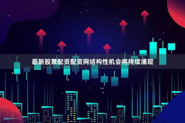 最新股票配资配资网结构性机会将持续涌现