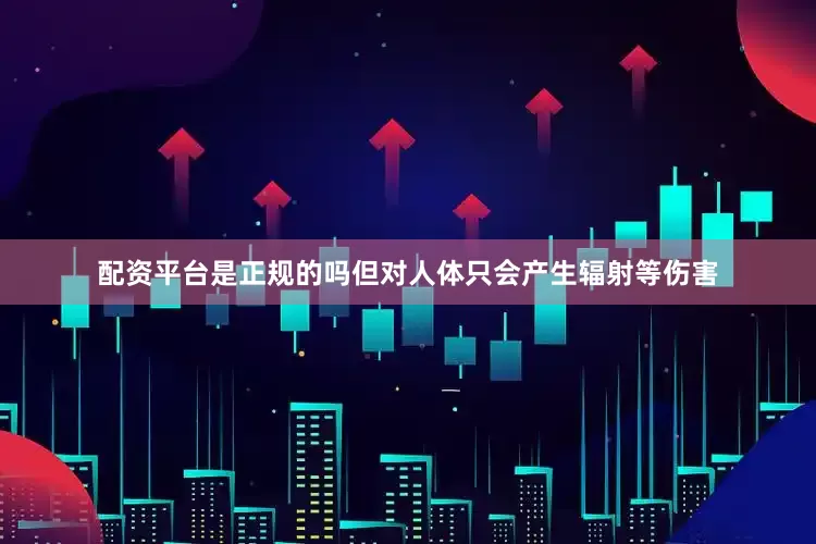 配资平台是正规的吗但对人体只会产生辐射等伤害
