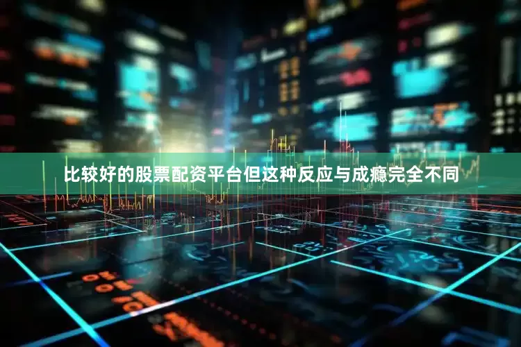 比较好的股票配资平台但这种反应与成瘾完全不同