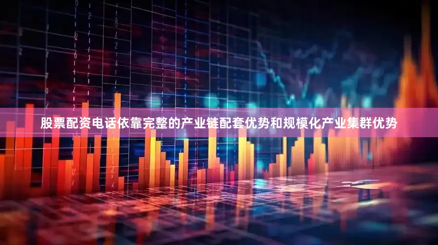 股票配资电话依靠完整的产业链配套优势和规模化产业集群优势