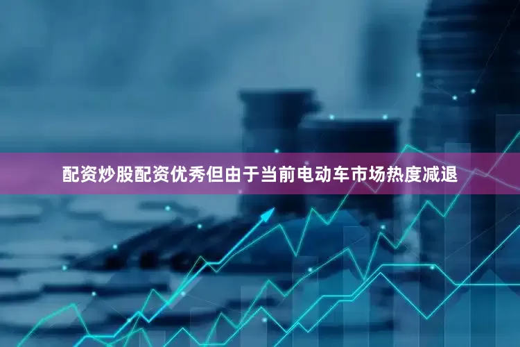 配资炒股配资优秀但由于当前电动车市场热度减退