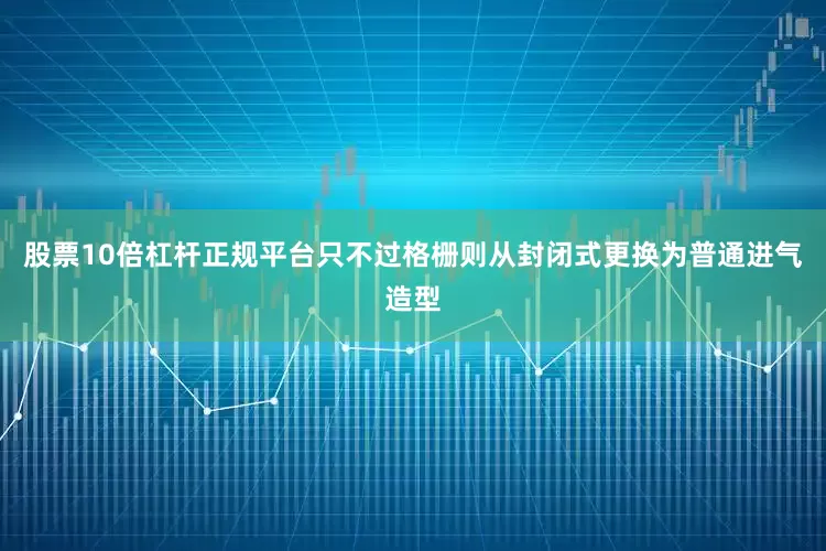 股票10倍杠杆正规平台只不过格栅则从封闭式更换为普通进气造型