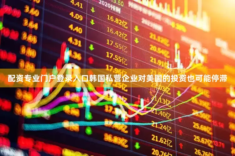 配资专业门户登录入口韩国私营企业对美国的投资也可能停滞