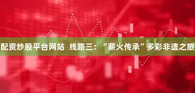 配资炒股平台网站  线路三：“薪火传承”多彩非遗之旅