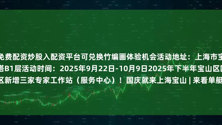 免费配资炒股入配资平台可兑换竹编画体验机会活动地址：上海市宝山区云海路59号长滩观光塔B1层活动时间：2025年9月22日-10月9日2025年下半年宝山区国有企业员工招聘公告宝山区新增三家专家工作站（服务中心）！国庆就来上海宝山 | 来看单艇造价近千万的“超音速战斗机”编辑：陆天宇资料：区滨江委*转载请注明来自上海宝山官方微信【来源：上海宝山】