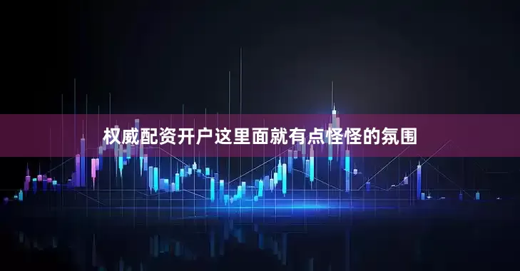 权威配资开户这里面就有点怪怪的氛围